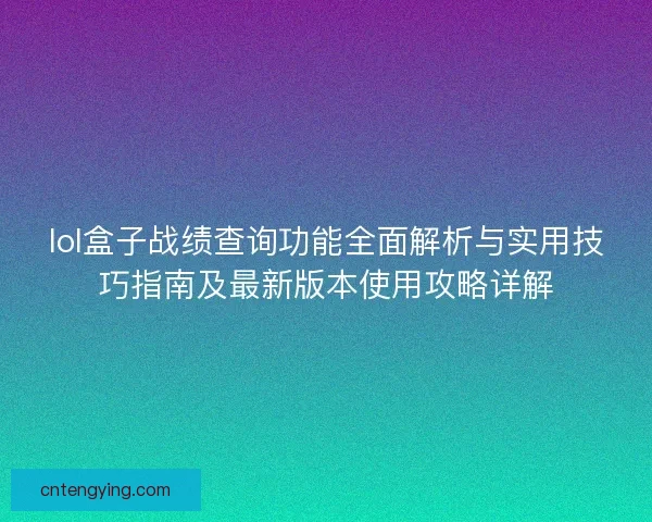 lol盒子战绩查询功能全面解析与实用技巧指南及最新版本使用攻略详解