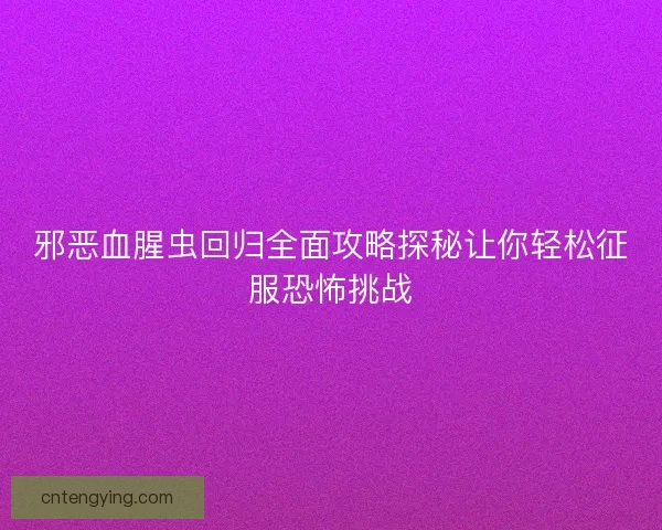 邪恶血腥虫回归全面攻略探秘让你轻松征服恐怖挑战