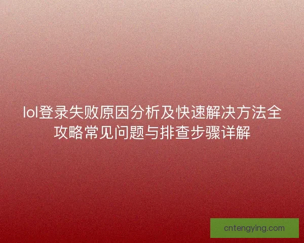 lol登录失败原因分析及快速解决方法全攻略常见问题与排查步骤详解